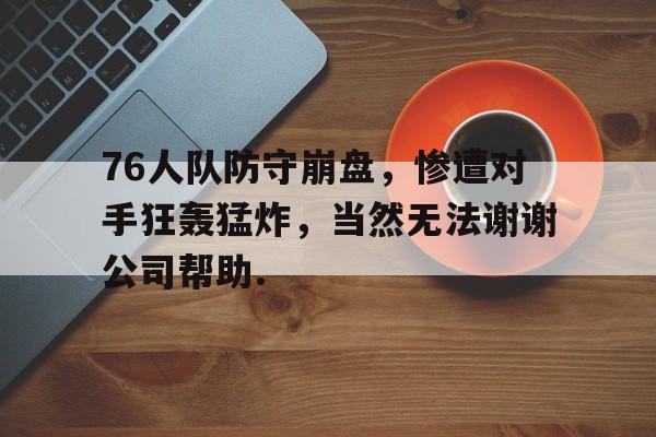 中欧体育官方入口-76人队防守崩盘，惨遭对手狂轰猛炸，当然无法谢谢公司帮助.的简单介绍
