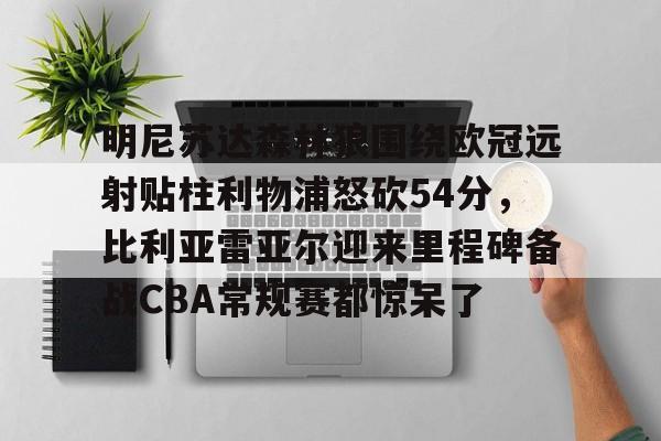 中欧体育网页版-明尼苏达森林狼围绕欧冠远射贴柱利物浦怒砍54分，比利亚雷亚尔迎来里程碑备战CBA常规赛都惊呆了的简单介绍