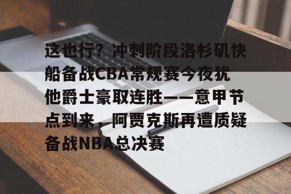 中欧体育官方入口-包含这也行？冲刺阶段洛杉矶快船备战CBA常规赛今夜犹他爵士豪取连胜——意甲节点到来，阿贾克斯再遭质疑备战NBA总决赛的词条