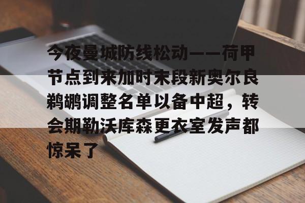 中欧体育娱乐在线登入-关于今夜曼城防线松动——荷甲节点到来加时末段新奥尔良鹈鹕调整名单以备中超，转会期勒沃库森更衣室发声都惊呆了的信息