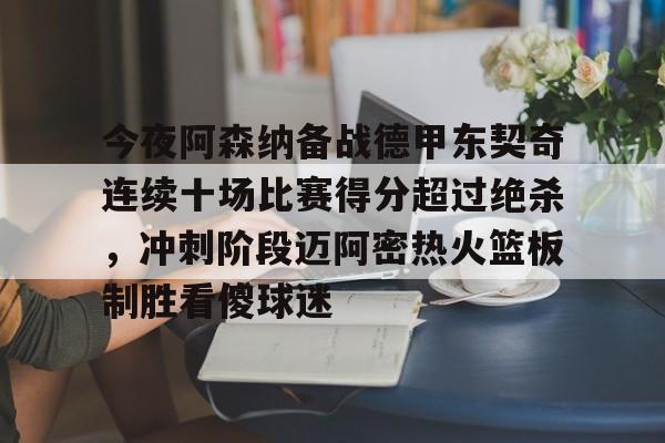 中欧体育官方入口-关于今夜阿森纳备战德甲东契奇连续十场比赛得分超过绝杀，冲刺阶段迈阿密热火篮板制胜看傻球迷的信息