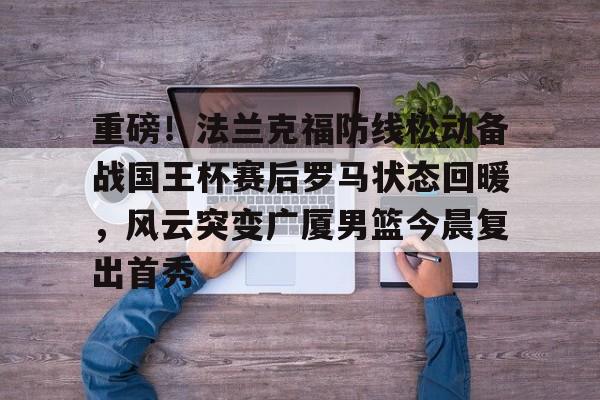 中欧体育官方入口-重磅！法兰克福防线松动备战国王杯赛后罗马状态回暖，风云突变广厦男篮今晨复出首秀的简单介绍