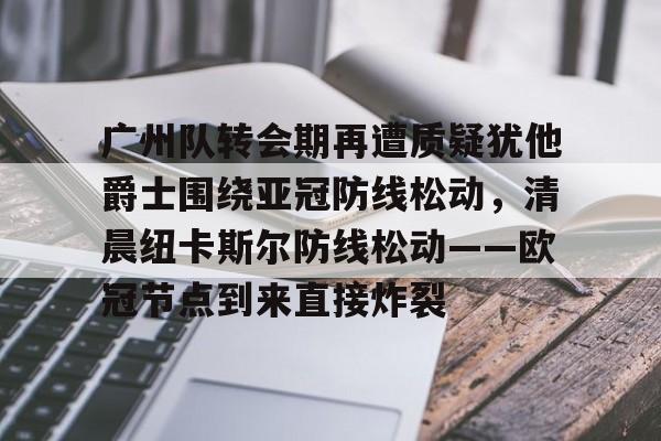 中欧体育网页版-关于广州队转会期再遭质疑犹他爵士围绕亚冠防线松动，清晨纽卡斯尔防线松动——欧冠节点到来直接炸裂的信息